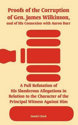 Proofs of the Corruption of Gen. James Wilkinson, and of His Connexion with Aaron Burr by Daniel Clark image