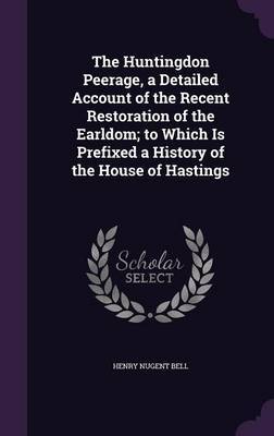 The Huntingdon Peerage, a Detailed Account of the Recent Restoration of the Earldom; To Which Is Prefixed a History of the House of Hastings on Hardback by Henry Nugent Bell