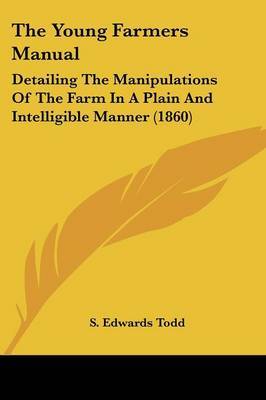 The Young Farmers Manual: Detailing the Manipulations of the Farm in a Plain and Intelligible Manner (1860) by S Edwards Todd image