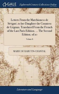 Letters from the Marchioness de S vign , to Her Daughter the Countess de Grignan. Translated from the French of the Last Paris Edition. ... the Second Edition. of 10; Volume 8 on Hardback by Marie De Rabutin-Chantal