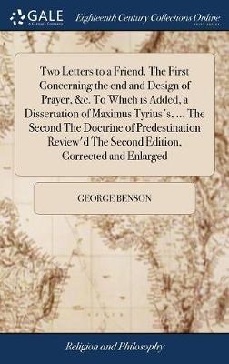 Two Letters to a Friend. the First Concerning the End and Design of Prayer, &c. to Which Is Added, a Dissertation of Maximus Tyrius's, ... the Second the Doctrine of Predestination Review'd the Second Edition, Corrected and Enlarged on Hardback by George Benson