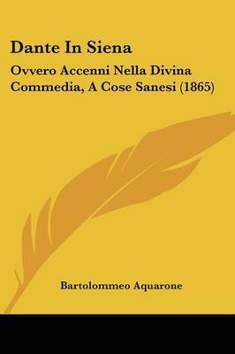 Dante In Siena: Ovvero Accenni Nella Divina Commedia, A Cose Sanesi (1865) on Paperback by Bartolommeo Aquarone