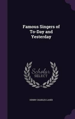 Famous Singers of To-Day and Yesterday on Hardback by Henry Charles Lahee