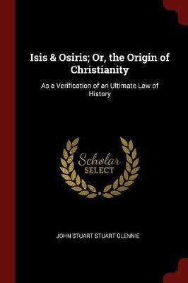 Isis & Osiris; Or, the Origin of Christianity by John Stuart Stuart Glennie