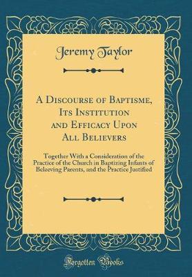 A Discourse of Baptisme, Its Institution and Efficacy Upon All Believers by Jeremy Taylor image