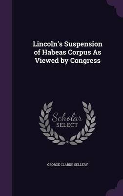 Lincoln's Suspension of Habeas Corpus as Viewed by Congress on Hardback by George Clarke Sellery