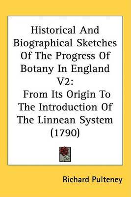 Historical And Biographical Sketches Of The Progress Of Botany In England V2: From Its Origin To The Introduction Of The Linnean System (1790) by Richard Pulteney image