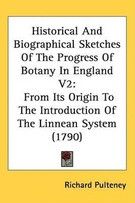 Historical And Biographical Sketches Of The Progress Of Botany In England V2: From Its Origin To The Introduction Of The Linnean System (1790) on Hardback by Richard Pulteney