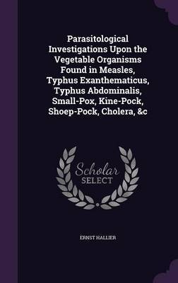 Parasitological Investigations Upon the Vegetable Organisms Found in Measles, Typhus Exanthematicus, Typhus Abdominalis, Small-Pox, Kine-Pock, Shoep-Pock, Cholera, &C by Ernst Hallier image