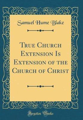 True Church Extension Is Extension of the Church of Christ (Classic Reprint) by Samuel Hume Blake image