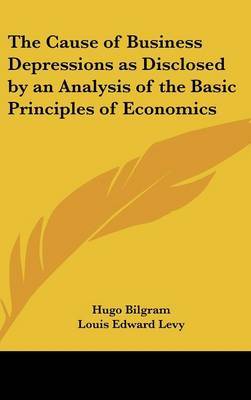 The Cause of Business Depressions as Disclosed by an Analysis of the Basic Principles of Economics by Hugo Bilgram image
