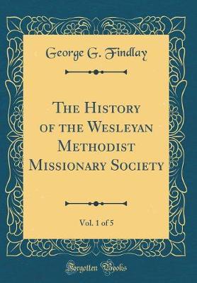 The History of the Wesleyan Methodist Missionary Society, Vol. 1 of 5 (Classic Reprint) by George G Findlay image