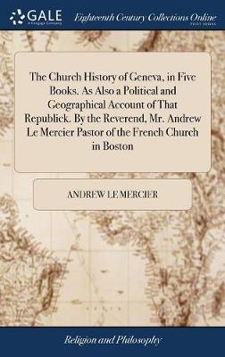 The Church History of Geneva, in Five Books. as Also a Political and Geographical Account of That Republick. by the Reverend, Mr. Andrew Le Mercier Pastor of the French Church in Boston image