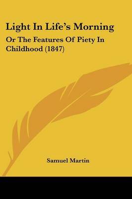 Light In Life's Morning: Or The Features Of Piety In Childhood (1847) on Paperback by Samuel Martin