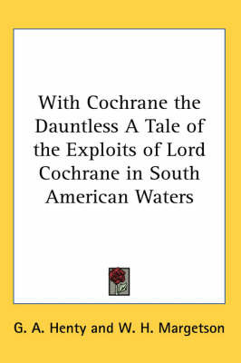 With Cochrane the Dauntless A Tale of the Exploits of Lord Cochrane in South American Waters on Paperback by G.A.Henty