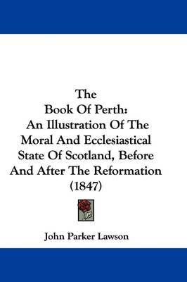 The Book Of Perth: An Illustration Of The Moral And Ecclesiastical State Of Scotland, Before And After The Reformation (1847) on Hardback by John Parker Lawson