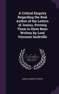 A Critical Enquiry Regarding the Real Author of the Letters of Junius, Proving Them to Have Been Written by Lord Viscount Sackville image