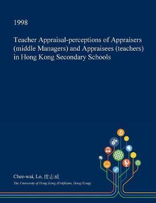 Teacher Appraisal-Perceptions of Appraisers (Middle Managers) and Appraisees (Teachers) in Hong Kong Secondary Schools on Paperback by Chee-Wai Lo