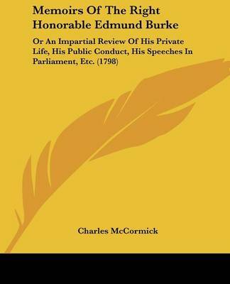 Memoirs Of The Right Honorable Edmund Burke: Or An Impartial Review Of His Private Life, His Public Conduct, His Speeches In Parliament, Etc. (1798) on Paperback by Charles McCormick