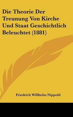 Die Theorie Der Treunung Von Kirche Und Staat Geschichtlich Beleuchtet (1881) by Friedrich Willhelm Nippold image
