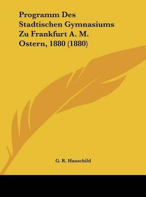 Programm Des Stadtischen Gymnasiums Zu Frankfurt A. M. Ostern, 1880 (1880) on Hardback by G R Hauschild