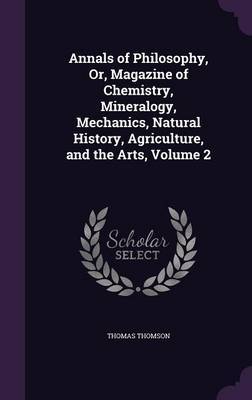 Annals of Philosophy, Or, Magazine of Chemistry, Mineralogy, Mechanics, Natural History, Agriculture, and the Arts, Volume 2 on Hardback by Thomas Thomson