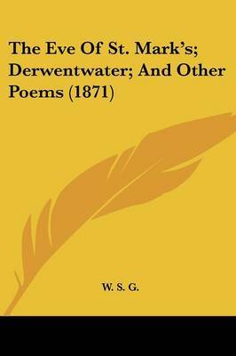 The Eve Of St. Mark's; Derwentwater; And Other Poems (1871) on Paperback by W S G