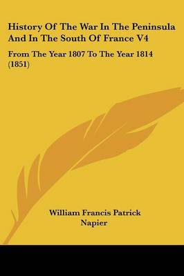 History Of The War In The Peninsula And In The South Of France V4: From The Year 1807 To The Year 1814 (1851) on Paperback by William Francis Patrick Napier