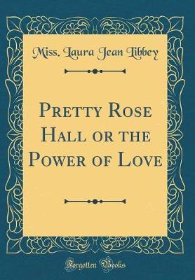Pretty Rose Hall or the Power of Love (Classic Reprint) by Miss Laura Jean Libbey image