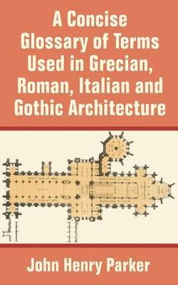 A Concise Glossary of Terms Used in Grecian, Roman, Italian, and Gothic Architecture by John Henry Parker image