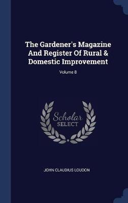 The Gardener's Magazine and Register of Rural & Domestic Improvement; Volume 8 on Hardback by John Claudius Loudon