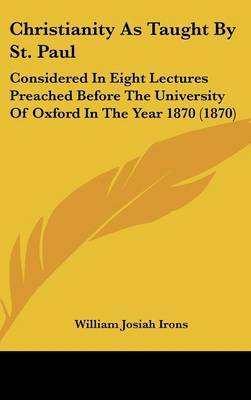 Christianity As Taught By St. Paul: Considered In Eight Lectures Preached Before The University Of Oxford In The Year 1870 (1870) by William Josiah Irons image