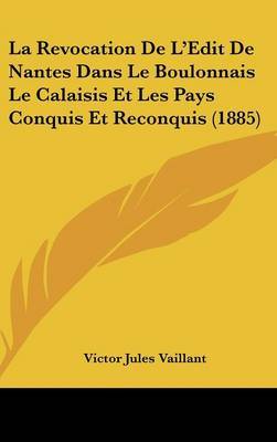 La Revocation de L'Edit de Nantes Dans Le Boulonnais Le Calaisis Et Les Pays Conquis Et Reconquis (1885) on Hardback by Victor Jules Vaillant