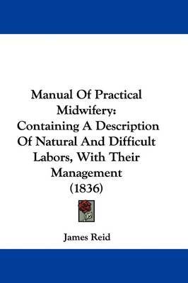 Manual Of Practical Midwifery: Containing A Description Of Natural And Difficult Labors, With Their Management (1836) on Hardback by James Reid