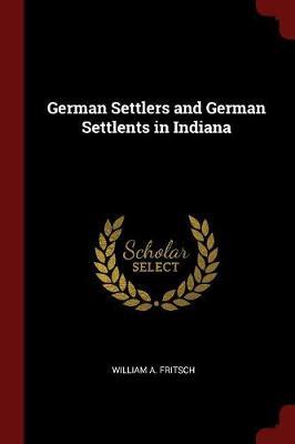 German Settlers and German Settlents in Indiana by William A Fritsch