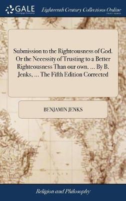 Submission to the Righteousness of God. or the Necessity of Trusting to a Better Righteousness Than Our Own. ... by B. Jenks, ... the Fifth Edition Corrected on Hardback by Benjamin Jenks