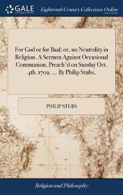 For God or for Baal; Or, No Neutrality in Religion. a Sermon Against Occasional Communion, Preach'd on Sunday Oct. 4th. 1702. ... by Philip Stubs, on Hardback by Philip Stubs