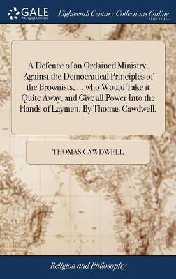 A Defence of an Ordained Ministry, Against the Democratical Principles of the Brownists, ... Who Would Take It Quite Away, and Give All Power Into the Hands of Laymen. by Thomas Cawdwell, image