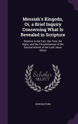 Messiah's Kingodn, Or, a Brief Inquiry Concerning What Is Revealed in Scripture by John Bayford image