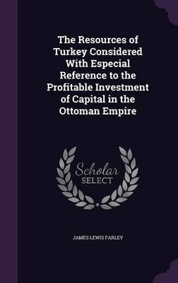 The Resources of Turkey Considered with Especial Reference to the Profitable Investment of Capital in the Ottoman Empire image