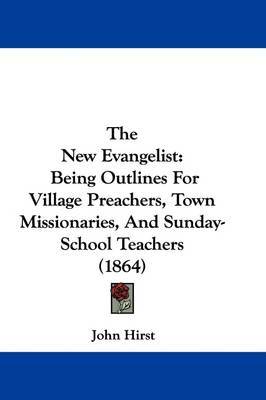 The New Evangelist: Being Outlines for Village Preachers, Town Missionaries, and Sunday-School Teachers (1864) on Paperback by John Hirst