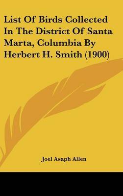 List of Birds Collected in the District of Santa Marta, Columbia by Herbert H. Smith (1900) on Hardback by Joel Asaph Allen