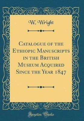 Catalogue of the Ethiopic Manuscripts in the British Museum Acquired Since the Year 1847 (Classic Reprint) by W Wright image
