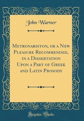 Metronariston, or a New Pleasure Recommended, in a Dissertation Upon a Part of Greek and Latin Prosody (Classic Reprint) by John Warner image