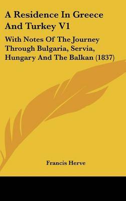 A Residence in Greece and Turkey V1: With Notes of the Journey Through Bulgaria, Servia, Hungary and the Balkan (1837) by Francis Herve image