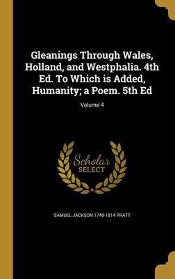 Gleanings Through Wales, Holland, and Westphalia. 4th Ed. to Which Is Added, Humanity; A Poem. 5th Ed; Volume 4 on Hardback by Samuel Jackson 1749-1814 Pratt