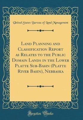 Land Planning and Classification Report as Relates to the Public Domain Lands in the Lower Platte Sub-Basin (Platte River Basin), Nebraska (Classic Reprint) by United States Bureau of Land Management image