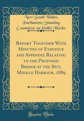 Report Together with Minutes of Evidence and Appendix Relating to the Proposed Bridge at the Spit, Middle Harbour, 1889 (Classic Reprint) by New South Wales Works image
