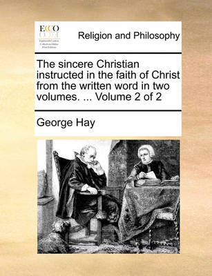 The Sincere Christian Instructed in the Faith of Christ from the Written Word in Two Volumes. ... Volume 2 of 2 by George Hay