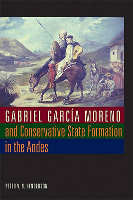 Gabriel García Moreno and Conservative State Formation in the Andes by Peter V.N. Henderson